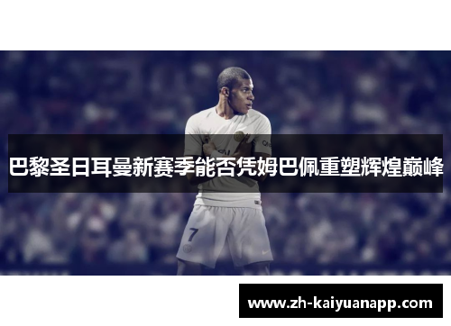 巴黎圣日耳曼新赛季能否凭姆巴佩重塑辉煌巅峰