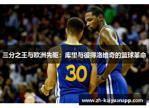 三分之王与欧洲先驱：库里与彼得洛维奇的篮球革命